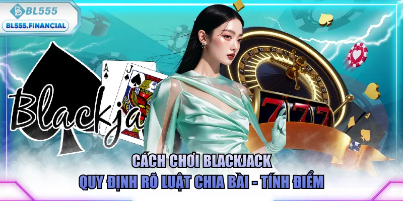 Cách chơi Blackjack quy định rõ luật chia bài - tính điểm