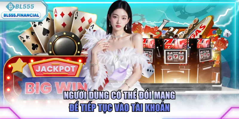 Người dùng có thể đổi mạng để tiếp tục vào tài khoản